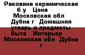 Раковина керамическая б/у › Цена ­ 500 - Московская обл., Дубна г. Домашняя утварь и предметы быта » Интерьер   . Московская обл.,Дубна г.